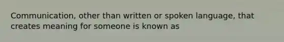 Communication, other than written or spoken language, that creates meaning for someone is known as