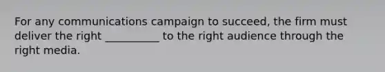 For any communications campaign to succeed, the firm must deliver the right __________ to the right audience through the right media.