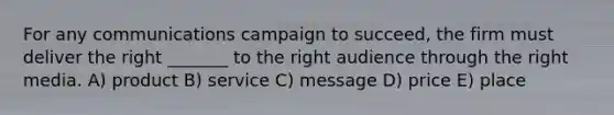 For any communications campaign to succeed, the firm must deliver the right _______ to the right audience through the right media. A) product B) service C) message D) price E) place