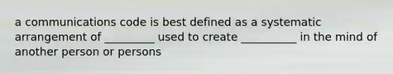 a communications code is best defined as a systematic arrangement of _________ used to create __________ in the mind of another person or persons