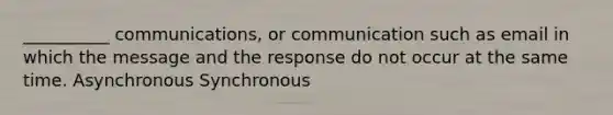 __________ communications, or communication such as email in which the message and the response do not occur at the same time. Asynchronous Synchronous