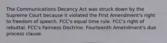 The Communications Decency Act was struck down by the Supreme Court because it violated the First Amendment's right to freedom of speech. FCC's equal time rule. FCC's right of rebuttal. FCC's Fairness Doctrine. Fourteenth Amendment's due process clause.