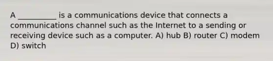 A __________ is a communications device that connects a communications channel such as the Internet to a sending or receiving device such as a computer. A) hub B) router C) modem D) switch