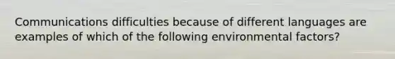 Communications difficulties because of different languages are examples of which of the following environmental factors?