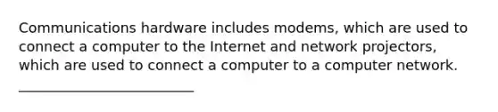 Communications hardware includes modems, which are used to connect a computer to the Internet and network projectors, which are used to connect a computer to a computer network. _________________________