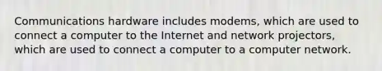 Communications hardware includes modems, which are used to connect a computer to the Internet and network projectors, which are used to connect a computer to a computer network.