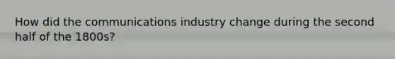 How did the communications industry change during the second half of the 1800s?