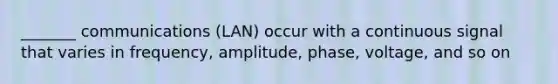 _______ communications (LAN) occur with a continuous signal that varies in frequency, amplitude, phase, voltage, and so on