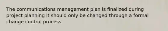 The communications management plan is finalized during project planning It should only be changed through a formal change control process