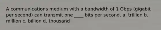 A communications medium with a bandwidth of 1 Gbps (gigabit per second) can transmit one ____ bits per second. a. trillion b. million c. billion d. thousand