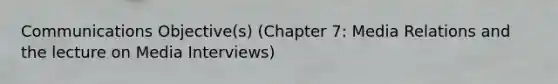 Communications Objective(s) (Chapter 7: Media Relations and the lecture on Media Interviews)