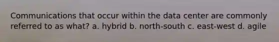 Communications that occur within the data center are commonly referred to as what? a. hybrid b. north-south c. east-west d. agile