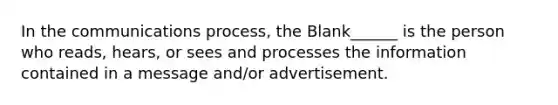 In the communications process, the Blank______ is the person who reads, hears, or sees and processes the information contained in a message and/or advertisement.