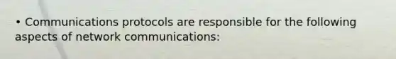 • Communications protocols are responsible for the following aspects of network communications: