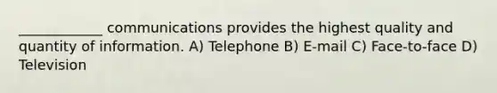 ____________ communications provides the highest quality and quantity of information. A) Telephone B) E-mail C) Face-to-face D) Television