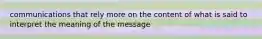 communications that rely more on the content of what is said to interpret the meaning of the message