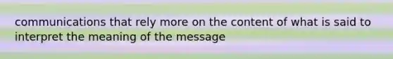 communications that rely more on the content of what is said to interpret the meaning of the message