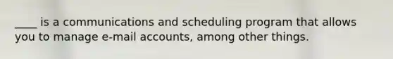 ____ is a communications and scheduling program that allows you to manage e-mail accounts, among other things.