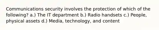 Communications security involves the protection of which of the following? a.) The IT department b.) Radio handsets c.) People, physical assets d.) Media, technology, and content