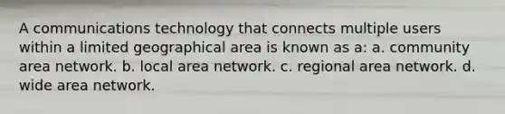 A communications technology that connects multiple users within a limited geographical area is known as a: a. community area network. b. local area network. c. regional area network. d. wide area network.