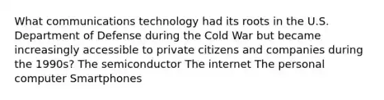 What communications technology had its roots in the U.S. Department of Defense during the Cold War but became increasingly accessible to private citizens and companies during the 1990s? The semiconductor The internet The personal computer Smartphones