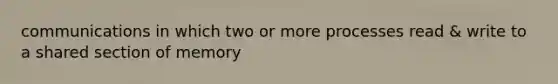 communications in which two or more processes read & write to a shared section of memory