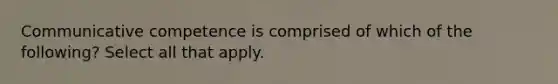 Communicative competence is comprised of which of the following? Select all that apply.