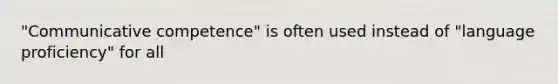 "Communicative competence" is often used instead of "language proficiency" for all