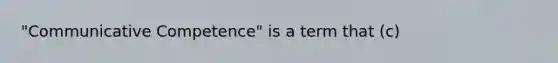 "Communicative Competence" is a term that (c)