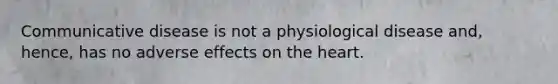 Communicative disease is not a physiological disease and, hence, has no adverse effects on the heart.