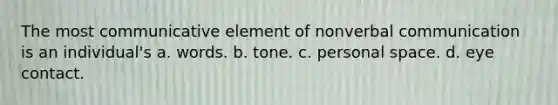 The most communicative element of nonverbal communication is an individual's​ a. ​words. b. ​tone. c. ​personal space. d. ​eye contact.