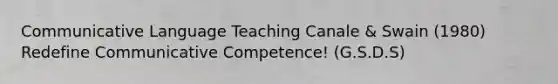 Communicative Language Teaching Canale & Swain (1980) Redefine Communicative Competence! (G.S.D.S)