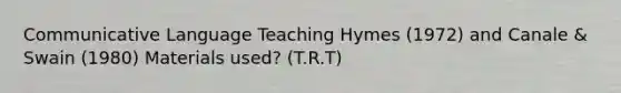 Communicative Language Teaching Hymes (1972) and Canale & Swain (1980) Materials used? (T.R.T)