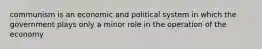 communism is an economic and political system in which the government plays only a minor role in the operation of the economy