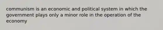 communism is an economic and political system in which the government plays only a minor role in the operation of the economy