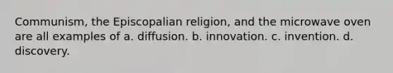 Communism, the Episcopalian religion, and the microwave oven are all examples of a. diffusion. b. innovation. c. invention. d. discovery.