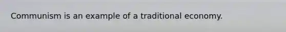 Communism is an example of a traditional economy.