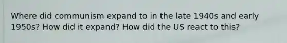 Where did communism expand to in the late 1940s and early 1950s? How did it expand? How did the US react to this?