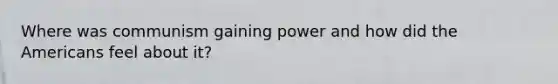 Where was communism gaining power and how did the Americans feel about it?