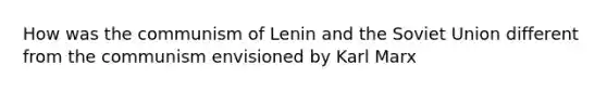 How was the communism of Lenin and the Soviet Union different from the communism envisioned by Karl Marx