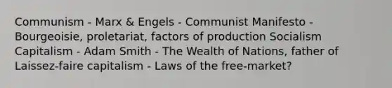 Communism - Marx & Engels - Communist Manifesto - Bourgeoisie, proletariat, factors of production Socialism Capitalism - Adam Smith - The Wealth of Nations, father of Laissez-faire capitalism - Laws of the free-market?