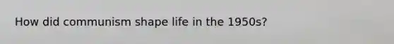 How did communism shape life in the 1950s?