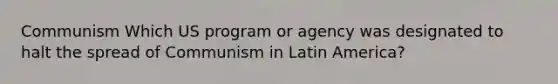 Communism Which US program or agency was designated to halt the spread of Communism in Latin America?