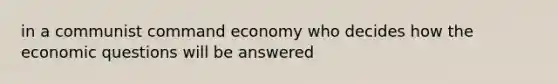 in a communist command economy who decides how the economic questions will be answered