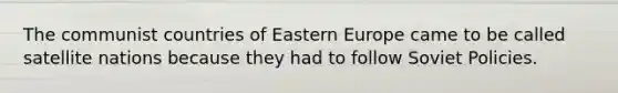 The communist countries of Eastern Europe came to be called satellite nations because they had to follow Soviet Policies.