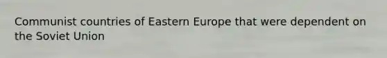 Communist countries of Eastern Europe that were dependent on the Soviet Union