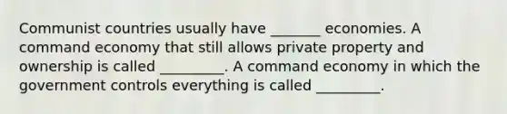 Communist countries usually have _______ economies. A <a href='https://www.questionai.com/knowledge/kpPCQq2WDK-command-economy' class='anchor-knowledge'>command economy</a> that still allows private property and ownership is called _________. A command economy in which the government controls everything is called _________.