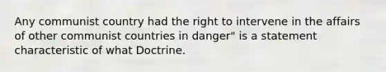 Any communist country had the right to intervene in the affairs of other communist countries in danger" is a statement characteristic of what Doctrine.