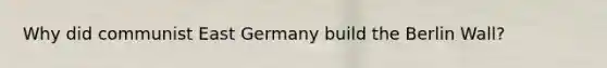 Why did communist East Germany build the Berlin Wall?