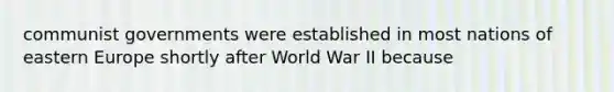 communist governments were established in most nations of eastern Europe shortly after World War II because